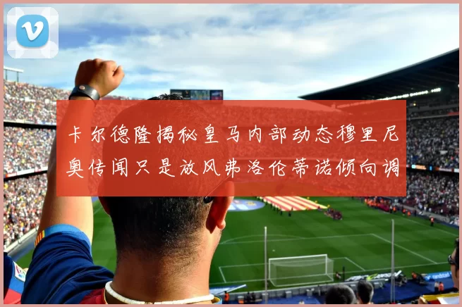 卡尔德隆揭秘皇马内部动态穆里尼奥传闻只是放风弗洛伦蒂诺倾向调查后再做决策