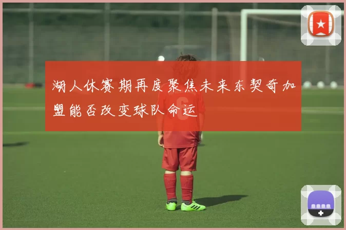 湖人休赛期再度聚焦未来东契奇加盟能否改变球队命运