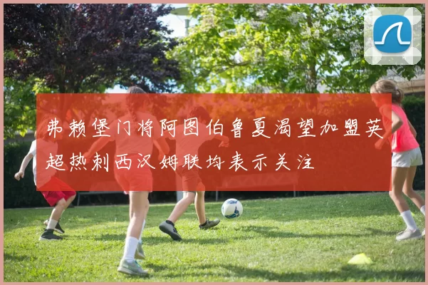 弗赖堡门将阿图伯鲁夏渴望加盟英超热刺西汉姆联均表示关注