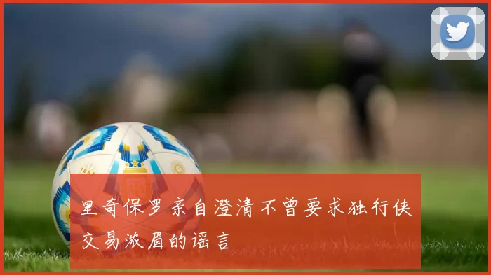 里奇保罗亲自澄清不曾要求独行侠交易浓眉的谣言