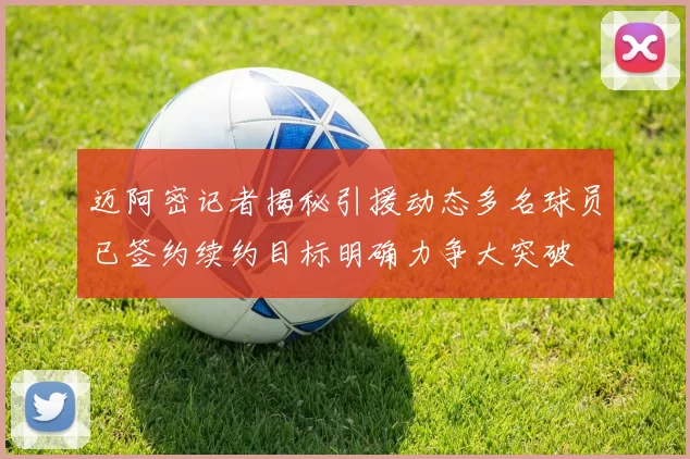 迈阿密记者揭秘引援动态多名球员已签约续约目标明确力争大突破