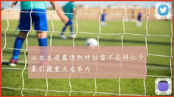 法尔克透露德凯特拉雷不在拜仁今夏引援重点名单内