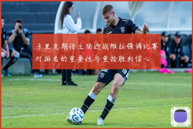 卡里克期待主场迎战维拉强调比赛对排名的重要性与重拾胜利信心