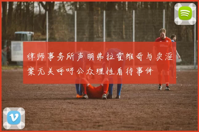 律师事务所声明弗拉霍维奇与卖淫案无关呼吁公众理性看待事件
