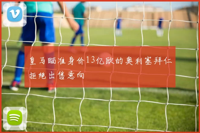 皇马瞄准身价13亿欧的奥利塞拜仁拒绝出售意向