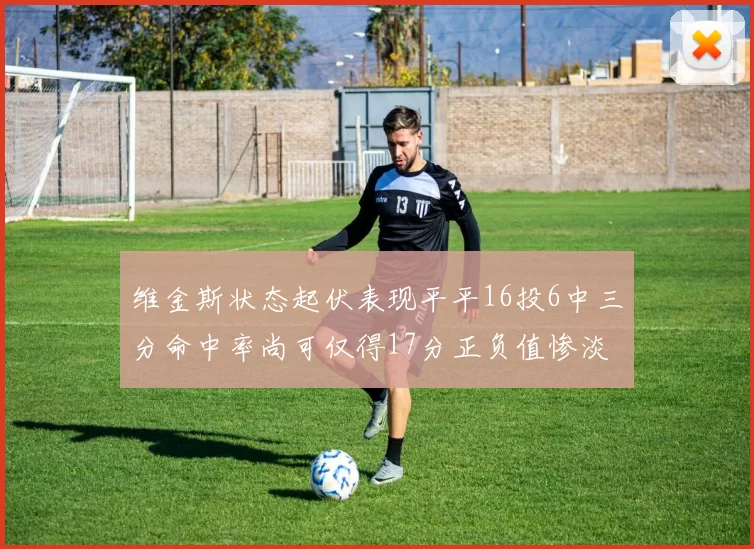 维金斯状态起伏表现平平16投6中三分命中率尚可仅得17分正负值惨淡12