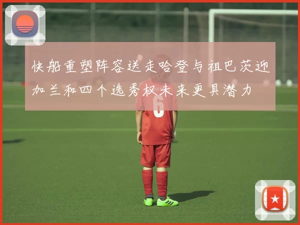 快船重塑阵容送走哈登与祖巴茨迎加兰和四个选秀权未来更具潜力