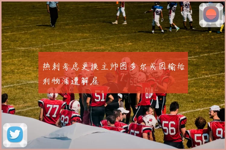 热刺考虑更换主帅图多尔或因输给利物浦遭解雇