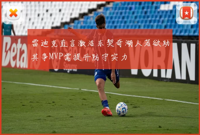 雷迪克直言激活东契奇湖人若欲助其争MVP需提升防守实力