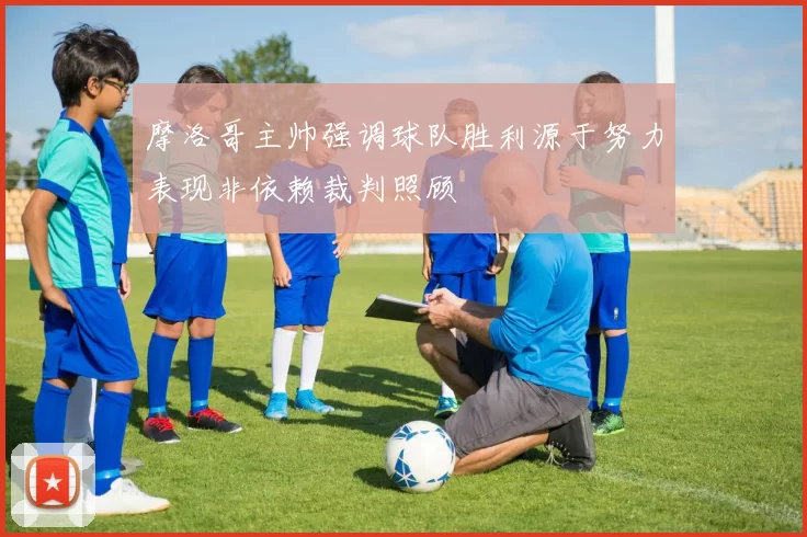 摩洛哥主帅强调球队胜利源于努力表现非依赖裁判照顾