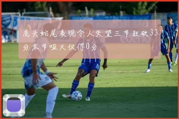 虎头蛇尾表现令人失望三节狂砍33分末节哑火仅得0分