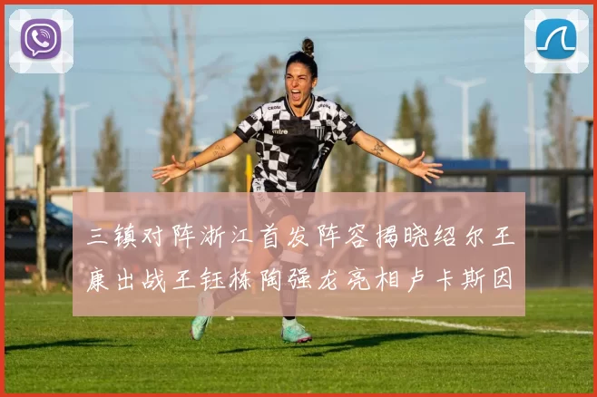 三镇对阵浙江首发阵容揭晓绍尔王康出战王钰栋陶强龙亮相卢卡斯因伤缺席
