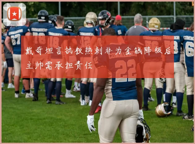 戴奇坦言执教热刺非为金钱降级后主帅需承担责任