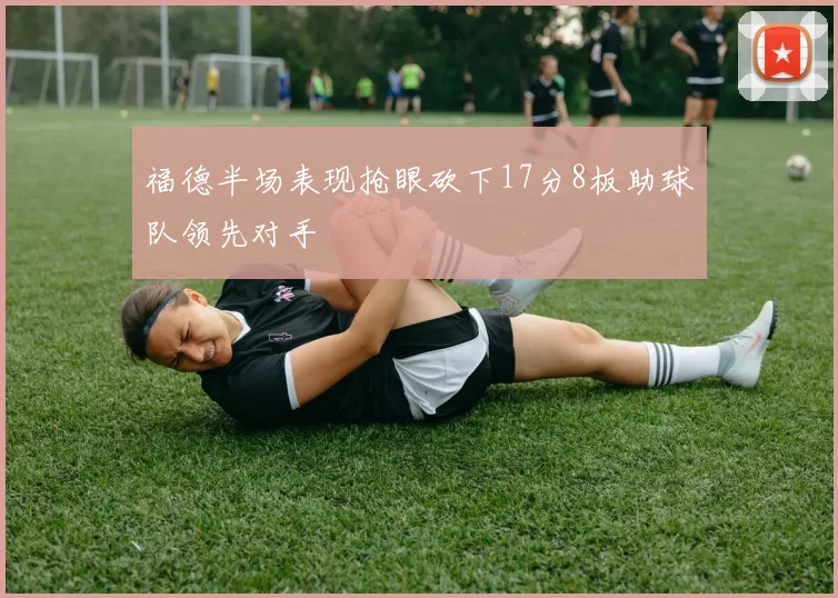 福德半场表现抢眼砍下17分8板助球队领先对手