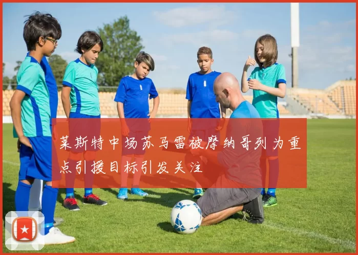 莱斯特中场苏马雷被摩纳哥列为重点引援目标引发关注